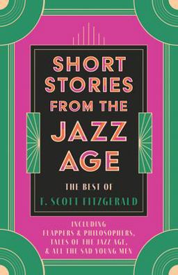 Short Stories from the Jazz Age - the Best of F. Scott Fitzgerald;Including Flappers and Philosophers, Tales of the Jazz Age, & All the Sad Young Men