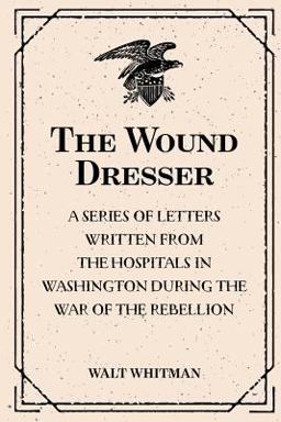 The Wound Dresser : a Series of Letters Written from the Hospitals in Washington During the War of the Rebellion