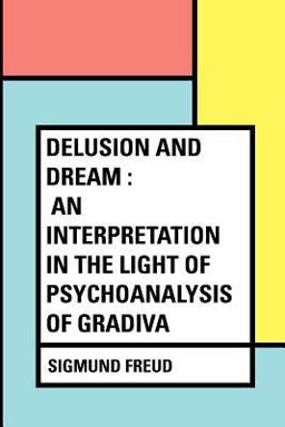 Delusion and Dream : an Interpretation in the Light of Psychoanalysis of Gradiva