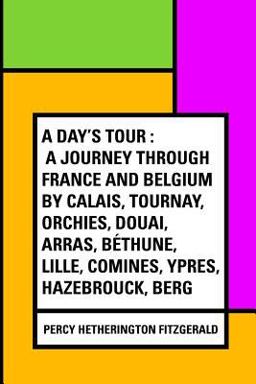 A Day's Tour : a Journey Through France and Belgium by Calais, Tournay, Orchies, Douai, Arras, Béthune, Lille, Comines, Ypres, Hazebrouck, Berg