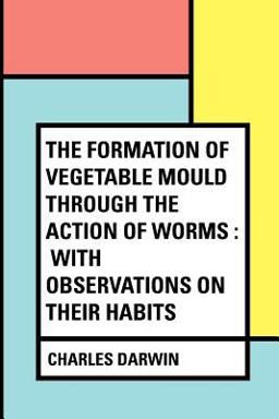 The Formation of Vegetable Mould Through the Action of Worms : with Observations on Their Habits The Formation of Vegetable Mould Through the Action of Worms : with Observations on Their Habits