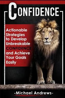 Confidence: Actionable Strategies to Develop Unbreakable Confidence and Achieve Your Goals Easily