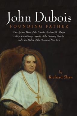 John Dubois: Founding Father The Life and Times of the Founder of Mount St. Mary's College, Emmitsburg; Superior of the Sisters of Charity; and Third Bishop of the Diocese of New York  9781532645105 Front Cover