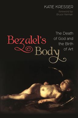 Bezalel's Body: The Death of God and the Birth of Art  9781532645648 Front Cover
