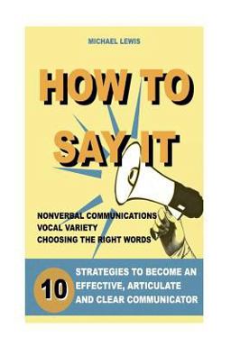 How to Say It: 10 Strategies to Become an Effective, Articulate and Clear Communicator