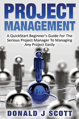 Project Management: a Quick Start Beginner's Guide for the Serious Project Manager to Managing Any Project Easily  9781533582331 Front Cover