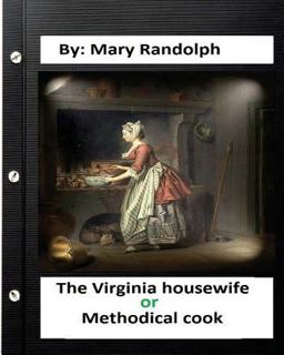 The Virginia Housewife:or, Methodical Cook. by: Mary Randolph (Original Version) The Virginia Housewife:or, Methodical Cook. by: Mary Randolph (Original Version)