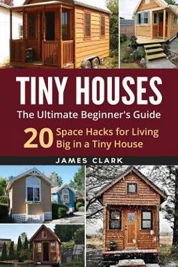 Tiny Houses: the Ultimate Beginner's Guide! : 20 Space Hacks for Living Big in Your Tiny House Tiny Houses: the Ultimate Beginner's Guide! : 20 Space Hacks for Living Big in Your Tiny House