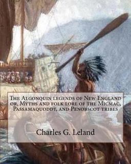 The Algonquin Legends of New England or, Myths and Folk Lore of the Micmac, Passamaquoddy, and Penobscot Tribes The Algonquin Legends of New England or, Myths and Folk Lore of the Micmac, Passamaquoddy, and Penobscot Tribes