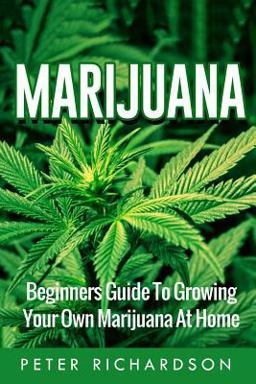 Marijuana: Beginners Guide to Growing Your Own Marijuana at Home Marijuana: Beginners Guide to Growing Your Own Marijuana at Home