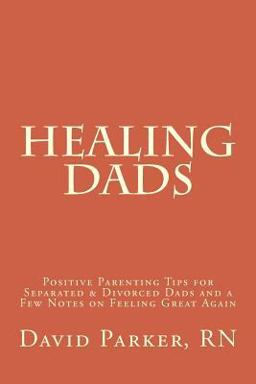 Healing Dads: Positive Parenting Tips for Separated and Divorced Dads and a Few Notes on Feeling Great Again