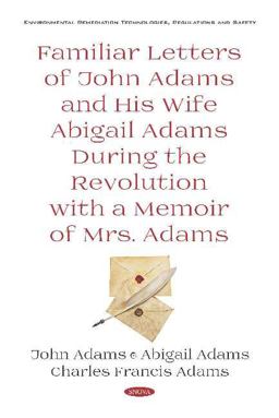 Familiar Letters of John Adams and His Wife Abigail Adams During the Revolution with a Memoir of Mrs. Adams Familiar Letters of John Adams and His Wife Abigail Adams During the Revolution with a Memoir of Mrs. Adams