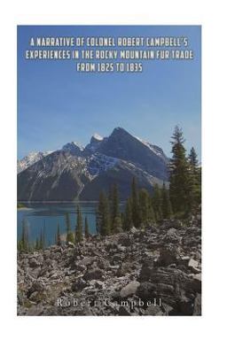 A Narrative of Colonel Robert Campbell's Experiences in the Rocky Mountain Fur Trade from 1825 To 1835