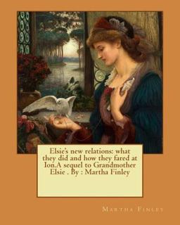 Elsie's New Relations: What They Did and How They Fared at Ion. a Sequel to Grandmother Elsie . by : Martha Finley Elsie's New Relations: What They Did and How They Fared at Ion. a Sequel to Grandmother Elsie . by : Martha Finley