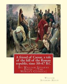 A Friend of Caesar, a Tale of the Fall of the Roman Republic, Time 50-47 B. C A Friend of Caesar, a Tale of the Fall of the Roman Republic, Time 50-47 B. C