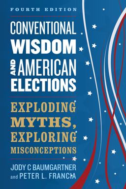 Conventional Wisdom and American Elections Exploding Myths, Exploring Misconceptions 4th 9781538129166 Front Cover