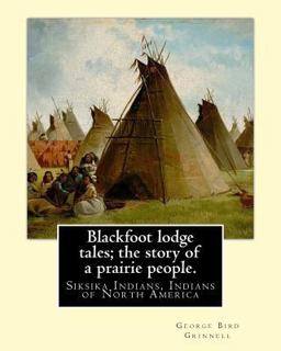 Blackfoot Lodge Tales; the Story of a Prairie People. by: George Bird Grinnell