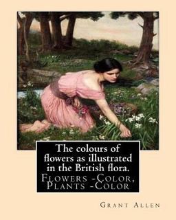 The Colours of Flowers As Illustrated in the British Flora. by: Grant Allen