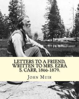 Letters to a Friend, Written to Mrs. Ezra S. Carr, 1866-1879. by: John Muir