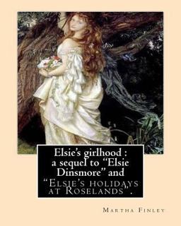 Elsie's Girlhood : a Sequel to Elsie Dinsmore And Elsie's Girlhood : a Sequel to Elsie Dinsmore And