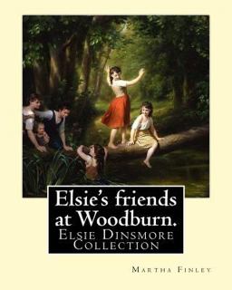 Elsie's Friends at Woodburn. by: Martha Finley Elsie's Friends at Woodburn. by: Martha Finley