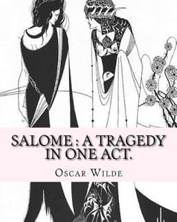 Salome : a Tragedy in One Act. by: Oscar Wilde, Drawings by: Aubrey Beardsley Aubrey Vincent Beardsley (21 August 1872 - 16 March 1898) Was an English Illustrator and Author  9781540397218 Front Cover