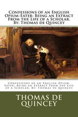 Confessions of an English Opium-Eater: Being an Extract from the Life of a Scholar. by: Thomas de Quincey