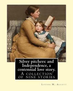 Silver Pitchers: and Independence, a Centennial Love Story. by: Louisa M. Alcott