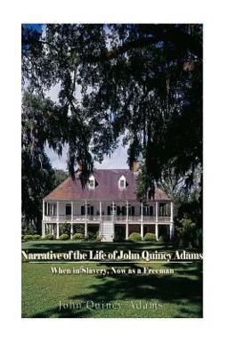 Narrative of the Life of John Quincy Adams, When in Slavery, and Now As a Freeman Narrative of the Life of John Quincy Adams, When in Slavery, and Now As a Freeman