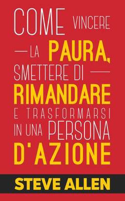 Miglioramento Personale: Come Vincere la Paura, Smettere Di Rimandare e Trasformarsi in una Persona D'azione