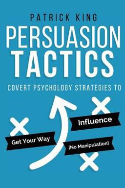 Persuasion Tactics: Covert Psychology Strategies to Influence, Persuade, and Get Y