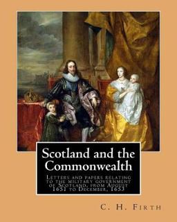 Scotland and the Commonwealth. Letters and Papers Relating to the Military Government of Scotland, from August 1651 to December, 1653. by: C. H. Firth, M. A.