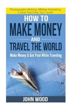 How to Make Money and Travel the World: Make Money and Get Paid While Traveling How to Make Money and Travel the World: Make Money and Get Paid While Traveling
