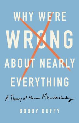 Why We're Wrong about Nearly Everything A Theory of Human Misunderstanding  9781541618084 Front Cover