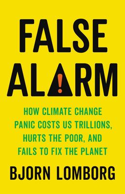 False Alarm How Climate Change Panic Costs Us Trillions, Hurts the Poor, and Fails to Fix the Planet  9781541647466 Front Cover