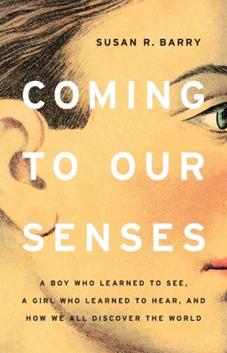 Coming to Our Senses A Boy Who Learned to See, a Girl Who Learned to Hear, and How We All Discover the World  9781541675155 Front Cover
