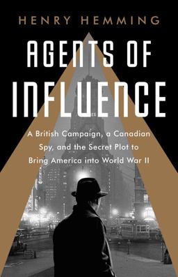 Agents of Influence A British Campaign, a Canadian Spy, and the Secret Plot to Bring America into World War II  9781541742147 Front Cover