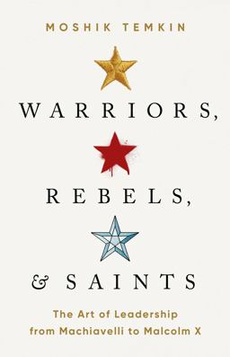 Warriors, Rebels, and Saints The Art of Leadership from Machiavelli to Malcolm X  9781541758476 Front Cover
