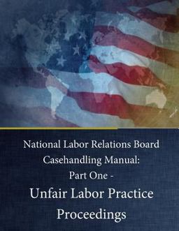 National Labor Relations Board Casehandling Manual: Part One - Unfair Labor Practice Proceedings