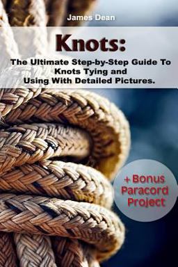 Knots: the Ultimate Step-By-Step Guide to Knots Tying and Using with Detailed Pictures+Bonus Paracord Project