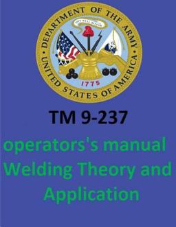 TM 9-237 Operators's Manual Welding Theory and Application. by: United States. Department of the Army