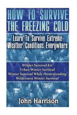 How to Survive the Freezing Cold: Learn to Survive Extreme Weather Conditions Everywhere