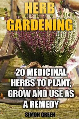 Herb Gardening: 20 Medicinal Herbs to Plant and Grow and Use As a Remedy