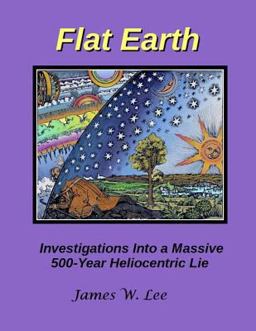 Flat Earth; Investigations into a Massive 500-Year Heliocentric Lie
