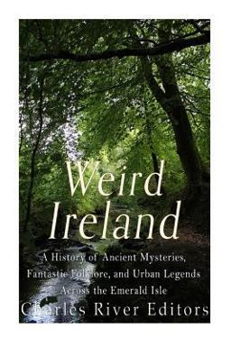 Weird Ireland: a History of Ancient Mysteries, Fantastic Folklore, and Urban Legends Across the Emerald Isle