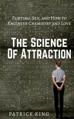 The Science of Attraction: Flirting, Sex, and How to Engineer Chemistry and Love