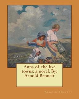 Anna of the Five Towns; a Novel. by: Arnold Bennett