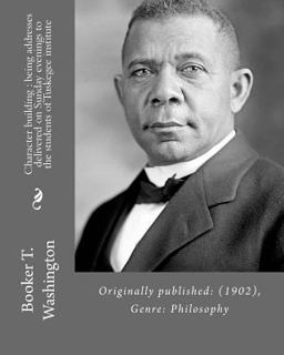 Character Building : Being Addresses Delivered on Sunday Evenings to the Students of Tuskegee Institute by: Booker T. Washington