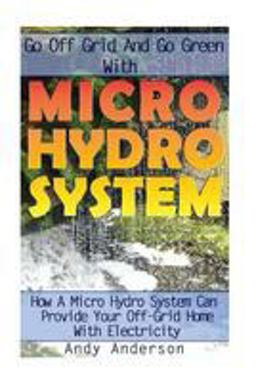 Go off Grid and Go Green with Micro Hydro System: How a Micro Hydro System Can Provide Your off-Grid Home with Electricity Go off Grid and Go Green with Micro Hydro System: How a Micro Hydro System Can Provide Your off-Grid Home with Electricity