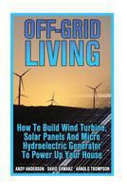 Off-Grid Living: How to Build Wind Turbine, Solar Panels and Micro Hydroelectric Generator to Power up Your House (Wind Power, Hydropower, Solar Energy, Power Generation)  9781544659480 Front Cover